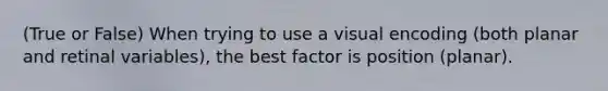 (True or False) When trying to use a visual encoding (both planar and retinal variables), the best factor is position (planar).