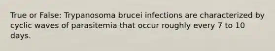 True or False: Trypanosoma brucei infections are characterized by cyclic waves of parasitemia that occur roughly every 7 to 10 days.