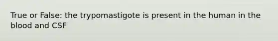 True or False: the trypomastigote is present in the human in <a href='https://www.questionai.com/knowledge/k7oXMfj7lk-the-blood' class='anchor-knowledge'>the blood</a> and CSF