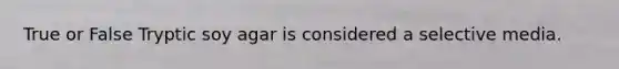 True or False Tryptic soy agar is considered a selective media.