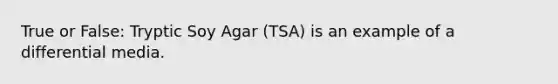 True or False: Tryptic Soy Agar (TSA) is an example of a differential media.