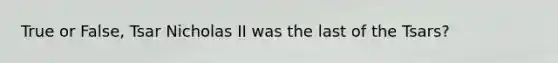 True or False, Tsar Nicholas II was the last of the Tsars?