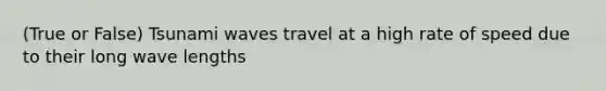 (True or False) Tsunami waves travel at a high rate of speed due to their long wave lengths