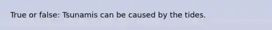 True or false: Tsunamis can be caused by the tides.