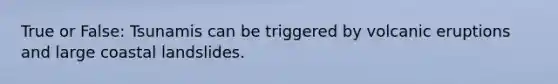 True or False: Tsunamis can be triggered by volcanic eruptions and large coastal landslides.
