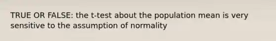 TRUE OR FALSE: the t-test about the population mean is very sensitive to the assumption of normality