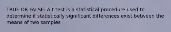 TRUE OR FALSE: A t-test is a statistical procedure used to determine if statistically significant differences exist between the means of two samples