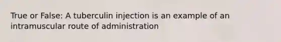 True or False: A tuberculin injection is an example of an intramuscular route of administration