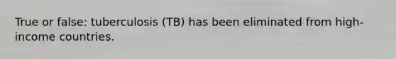 True or false: tuberculosis (TB) has been eliminated from high-income countries.