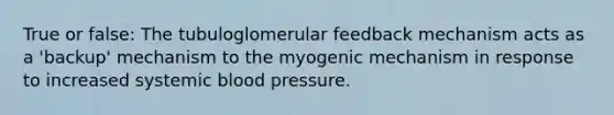 True or false: The tubuloglomerular feedback mechanism acts as a 'backup' mechanism to the myogenic mechanism in response to increased systemic blood pressure.