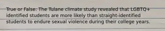 True or False: The Tulane climate study revealed that LGBTQ+ identified students are more likely than straight-identified students to endure sexual violence during their college years.