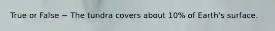 True or False ~ The tundra covers about 10% of Earth's surface.