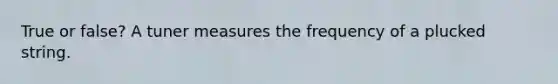 True or false? A tuner measures the frequency of a plucked string.