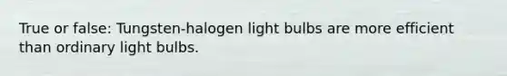 True or false: Tungsten-halogen light bulbs are more efficient than ordinary light bulbs.