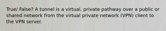 True/ False? A tunnel is a virtual, private pathway over a public or shared network from the virtual private network (VPN) client to the VPN server.