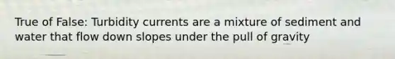 True of False: Turbidity currents are a mixture of sediment and water that flow down slopes under the pull of gravity