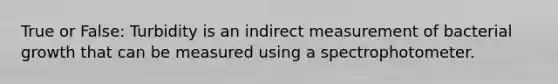 True or False: Turbidity is an indirect measurement of bacterial growth that can be measured using a spectrophotometer.