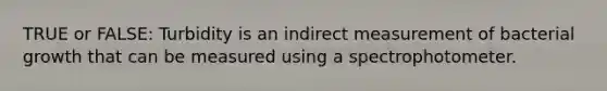 TRUE or FALSE: Turbidity is an indirect measurement of bacterial growth that can be measured using a spectrophotometer.