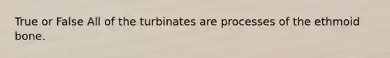 True or False All of the turbinates are processes of the ethmoid bone.