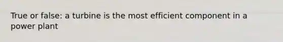 True or false: a turbine is the most efficient component in a power plant