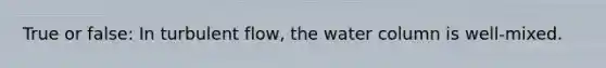 True or false: In turbulent flow, the water column is well-mixed.