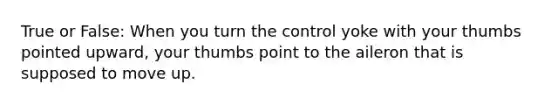 True or False: When you turn the control yoke with your thumbs pointed upward, your thumbs point to the aileron that is supposed to move up.