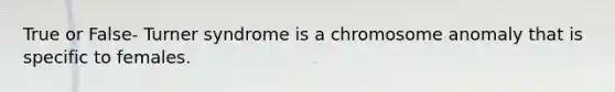 True or False- Turner syndrome is a chromosome anomaly that is specific to females.