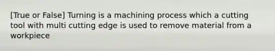 [True or False] Turning is a machining process which a cutting tool with multi cutting edge is used to remove material from a workpiece