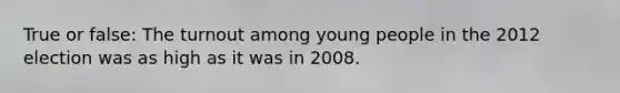 True or false: The turnout among young people in the 2012 election was as high as it was in 2008.