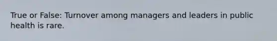 True or False: Turnover among managers and leaders in public health is rare.