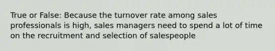 True or False: Because the turnover rate among sales professionals is high, sales managers need to spend a lot of time on the recruitment and selection of salespeople