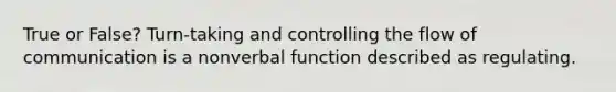 True or False? Turn-taking and controlling the flow of communication is a nonverbal function described as regulating.