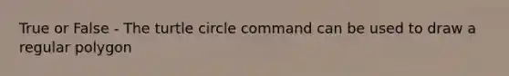 True or False - The turtle circle command can be used to draw a regular polygon