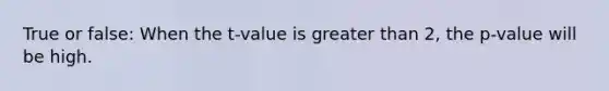 True or false: When the t-value is greater than 2, the p-value will be high.