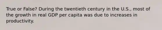 True or False? During the twentieth century in the U.S., most of the growth in real GDP per capita was due to increases in productivity.