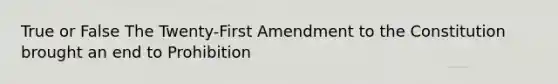 True or False The Twenty-First Amendment to the Constitution brought an end to Prohibition