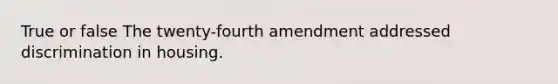 True or false The twenty-fourth amendment addressed discrimination in housing.