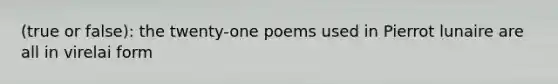 (true or false): the twenty-one poems used in Pierrot lunaire are all in virelai form