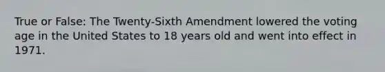 True or False: The Twenty-Sixth Amendment lowered the voting age in the United States to 18 years old and went into effect in 1971.