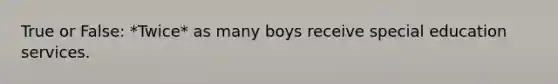 True or False: *Twice* as many boys receive special education services.