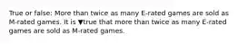 True or false: More than twice as many E-rated games are sold as M-rated games. It is ▼true that more than twice as many E-rated games are sold as M-rated games.