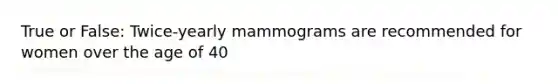 True or False: Twice-yearly mammograms are recommended for women over the age of 40