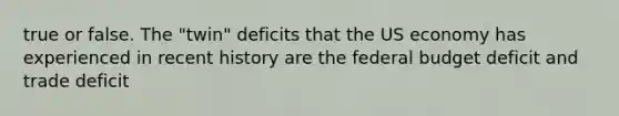 true or false. The "twin" deficits that the US economy has experienced in recent history are the federal budget deficit and trade deficit