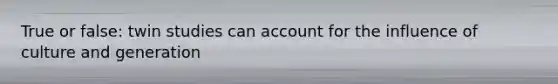 True or false: twin studies can account for the influence of culture and generation