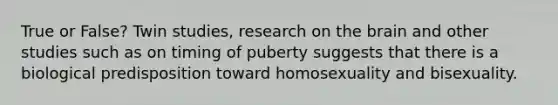 True or False? Twin studies, research on the brain and other studies such as on timing of puberty suggests that there is a biological predisposition toward homosexuality and bisexuality.