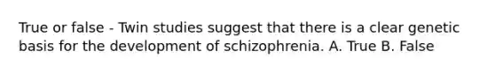 True or false - Twin studies suggest that there is a clear genetic basis for the development of schizophrenia. A. True B. False