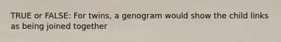 TRUE or FALSE: For twins, a genogram would show the child links as being joined together