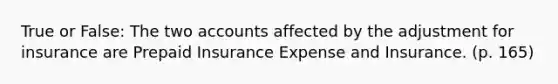 True or False: The two accounts affected by the adjustment for insurance are Prepaid Insurance Expense and Insurance. (p. 165)