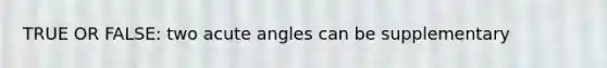 TRUE OR FALSE: two acute angles can be supplementary