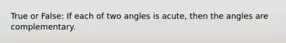 True or False: If each of two angles is acute, then the angles are complementary.